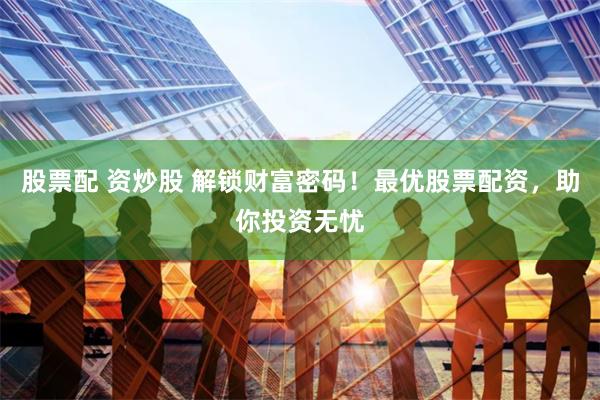 股票配 资炒股 解锁财富密码！最优股票配资，助你投资无忧