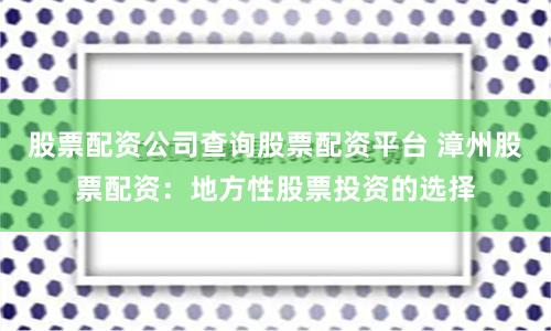 股票配资公司查询股票配资平台 漳州股票配资：地方性股票投资的选择