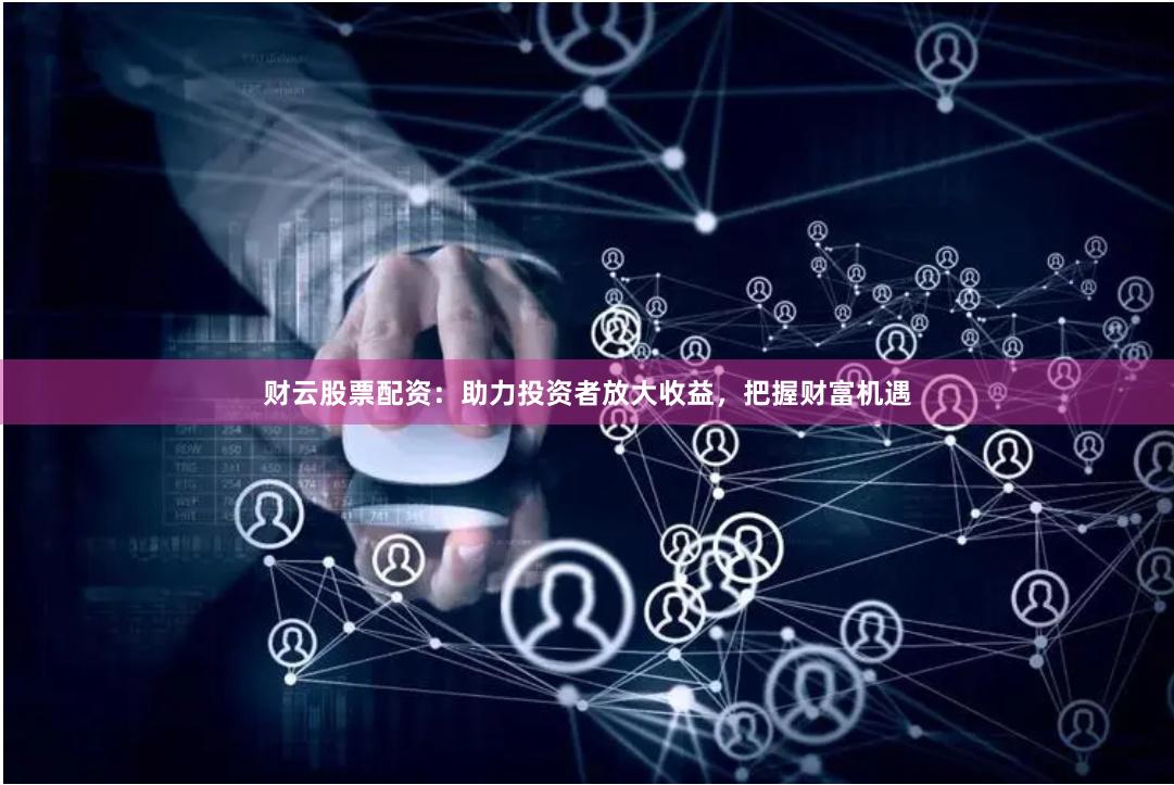 财云股票配资：助力投资者放大收益，把握财富机遇