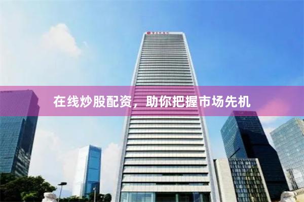 在线炒股配资，助你把握市场先机