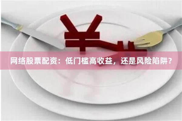 网络股票配资：低门槛高收益，还是风险陷阱？