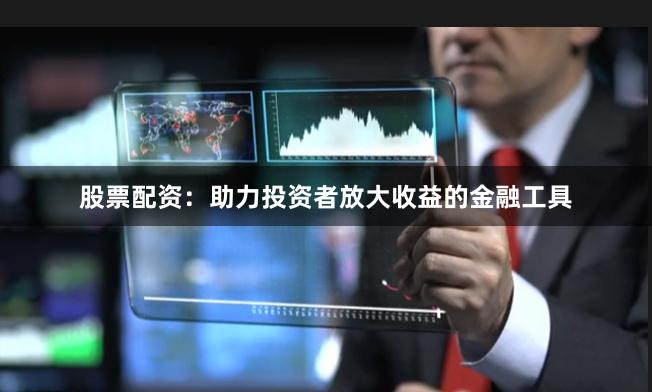 股票配资：助力投资者放大收益的金融工具