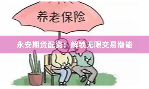 永安期货配资：解锁无限交易潜能