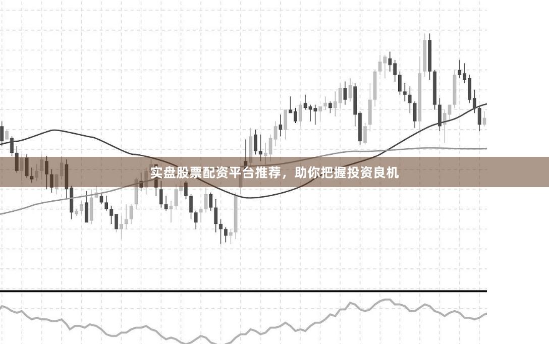 实盘股票配资平台推荐，助你把握投资良机