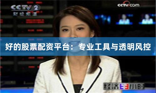 好的股票配资平台：专业工具与透明风控