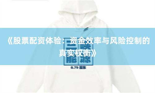 《股票配资体验：资金效率与风险控制的真实权衡》
