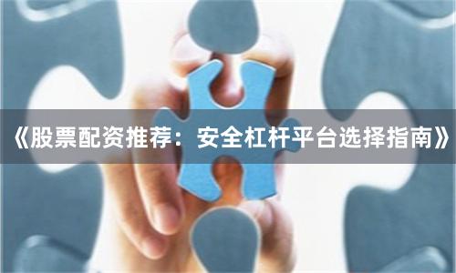 《股票配资推荐：安全杠杆平台选择指南》