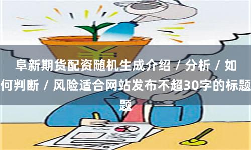 阜新期货配资随机生成介绍 / 分析 / 如何判断 / 风险适合网站发布不超30字的标题