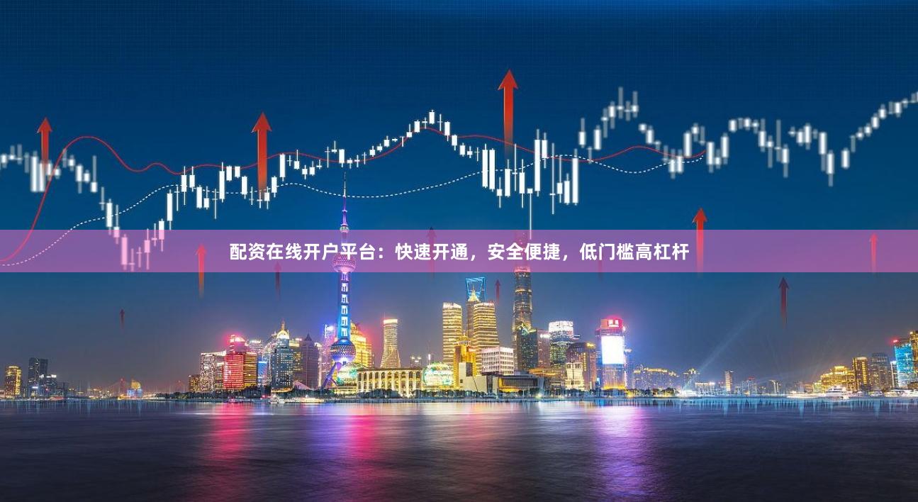 配资在线开户平台：快速开通，安全便捷，低门槛高杠杆