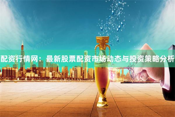 配资行情网：最新股票配资市场动态与投资策略分析