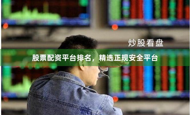 股票配资平台排名，精选正规安全平台