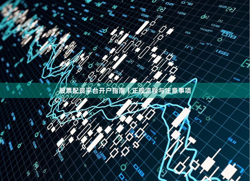 股票配资平台开户指南｜正规流程与注意事项
