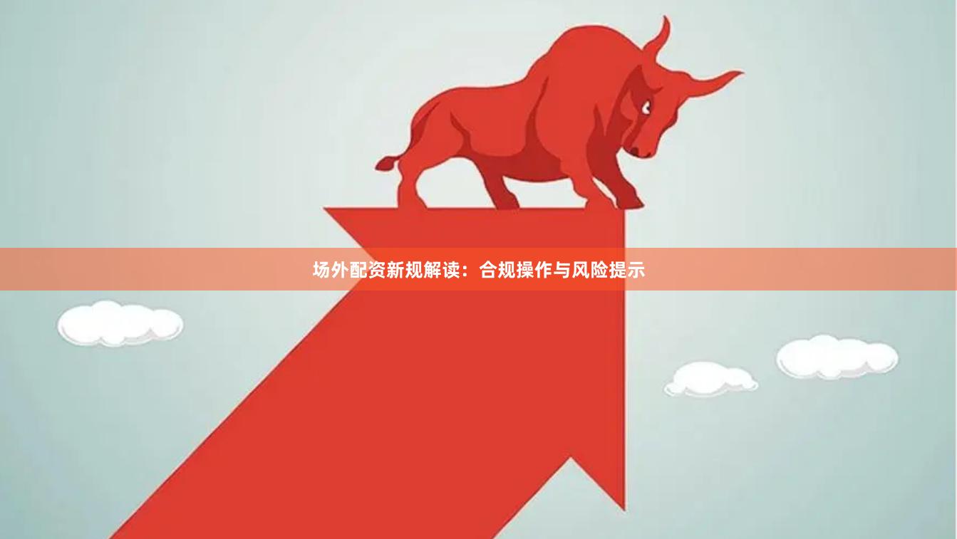 场外配资新规解读：合规操作与风险提示
