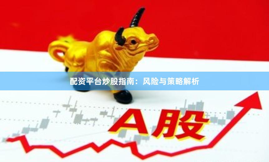 配资平台炒股指南：风险与策略解析