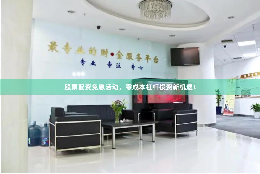 股票配资免息活动，零成本杠杆投资新机遇！