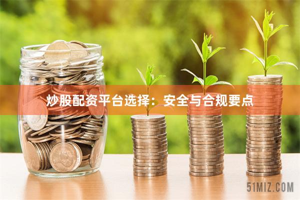 炒股配资平台选择：安全与合规要点