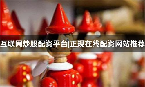互联网炒股配资平台|正规在线配资网站推荐
