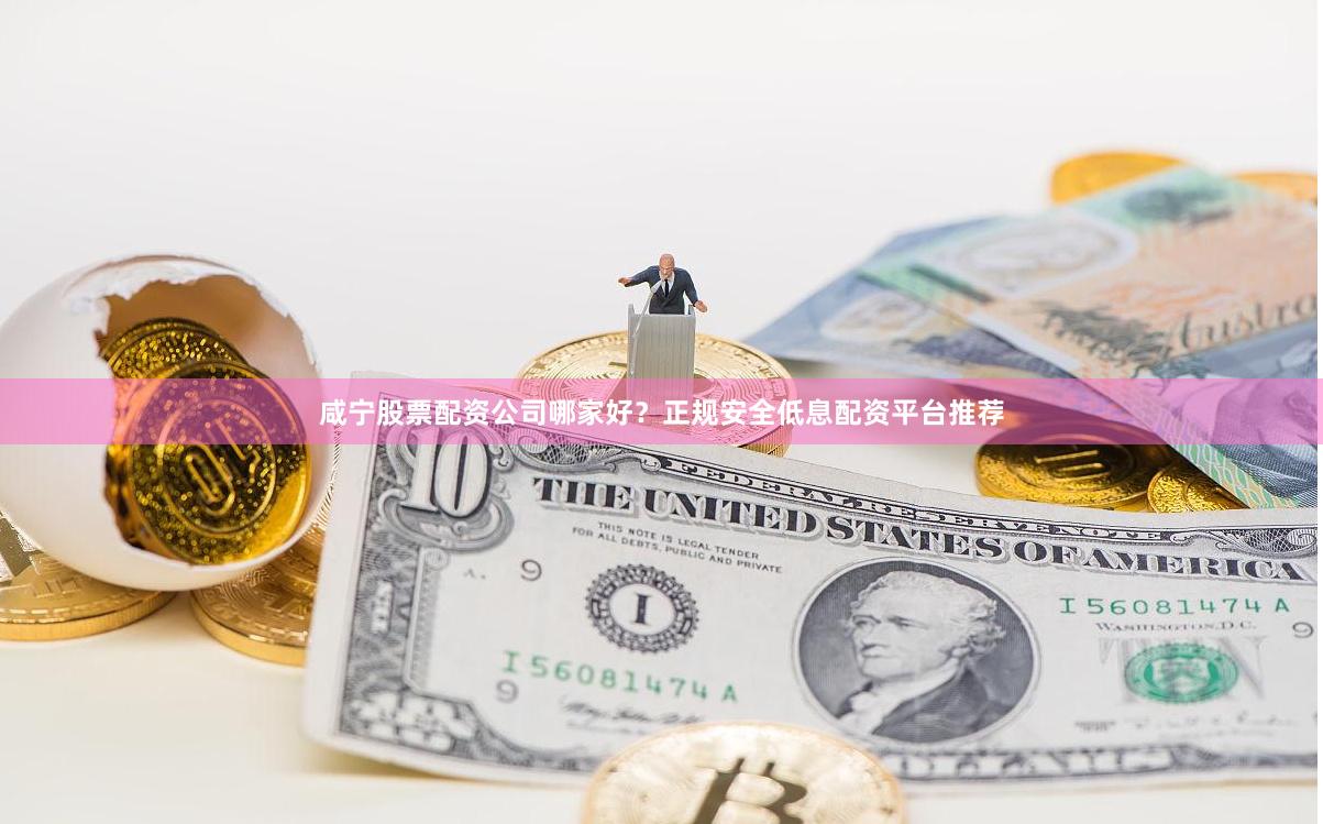 咸宁股票配资公司哪家好？正规安全低息配资平台推荐