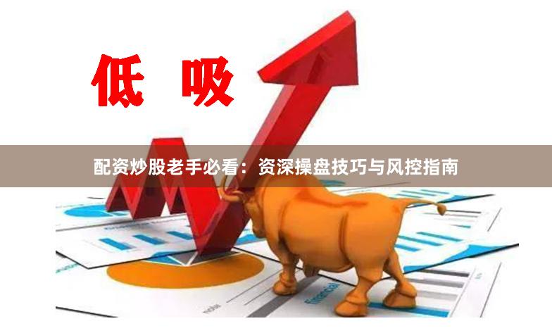 配资炒股老手必看：资深操盘技巧与风控指南