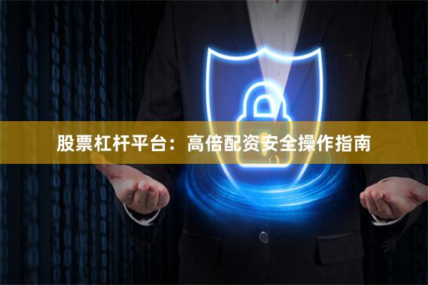股票杠杆平台：高倍配资安全操作指南