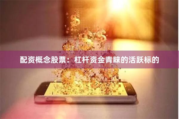 配资概念股票：杠杆资金青睐的活跃标的