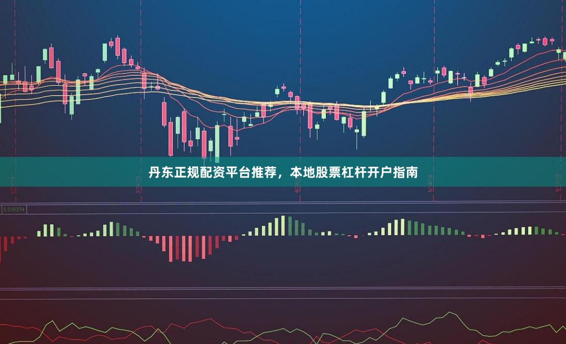 丹东正规配资平台推荐，本地股票杠杆开户指南